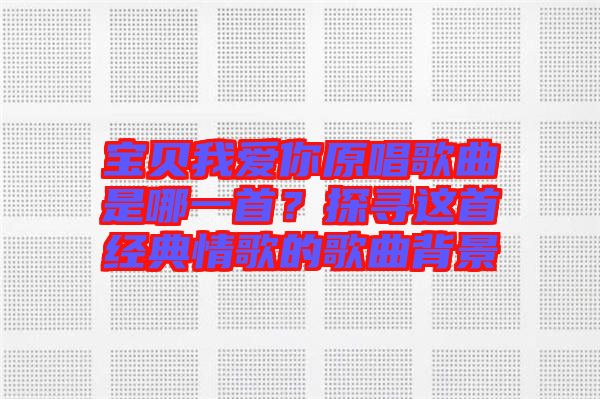 寶貝我愛你原唱歌曲是哪一首？探尋這首經(jīng)典情歌的歌曲背景