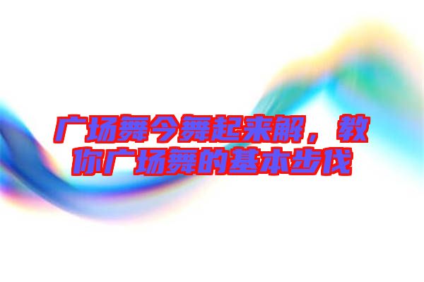 廣場舞今舞起來解，教你廣場舞的基本步伐
