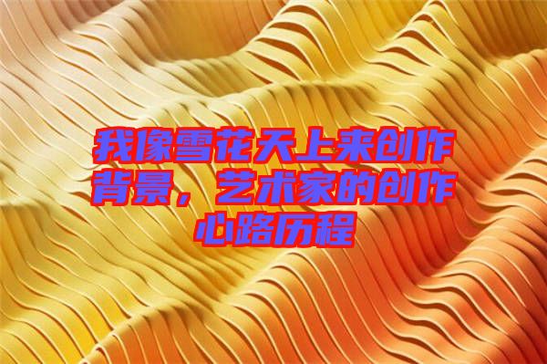 我像雪花天上來創(chuàng)作背景，藝術(shù)家的創(chuàng)作心路歷程