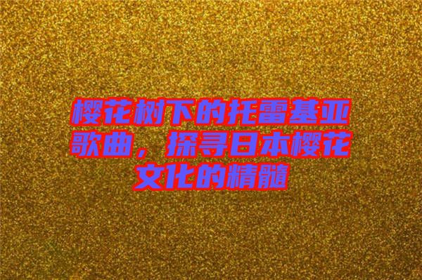 櫻花樹下的托雷基亞歌曲，探尋日本櫻花文化的精髓