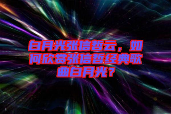 白月光張信哲云，如何欣賞張信哲經(jīng)典歌曲白月光？