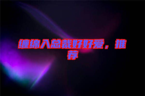 纏綿入總裁好好愛(ài)，推薦