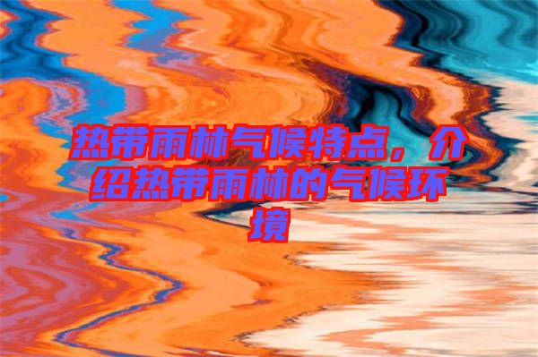 熱帶雨林氣候特點，介紹熱帶雨林的氣候環(huán)境
