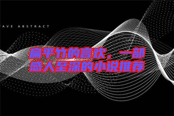 扁平竹的言歡，一部感人至深的小說推薦