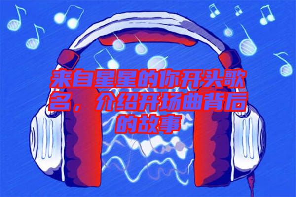 來自星星的你開頭歌名，介紹開場(chǎng)曲背后的故事