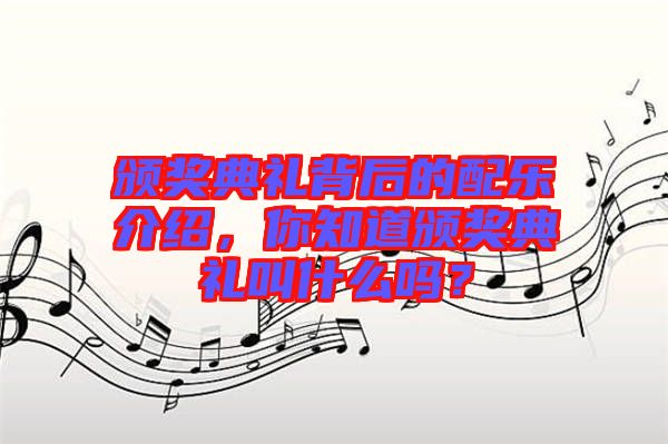 頒獎(jiǎng)典禮背后的配樂(lè)介紹，你知道頒獎(jiǎng)典禮叫什么嗎？