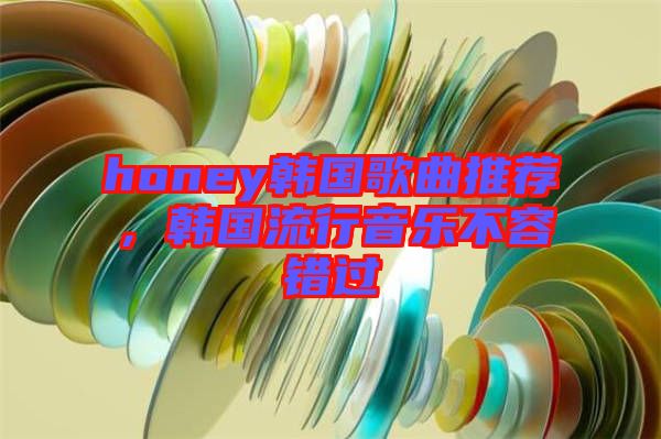 honey韓國(guó)歌曲推薦，韓國(guó)流行音樂不容錯(cuò)過