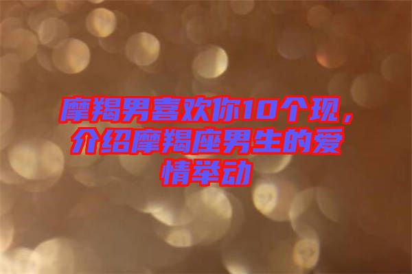 摩羯男喜歡你10個現(xiàn)，介紹摩羯座男生的愛情舉動