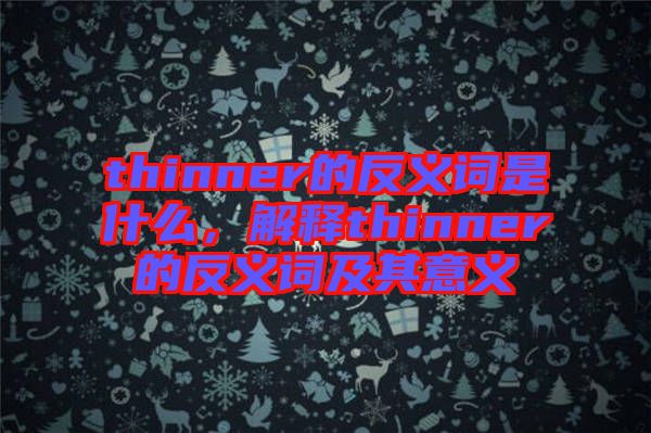 thinner的反義詞是什么，解釋thinner的反義詞及其意義
