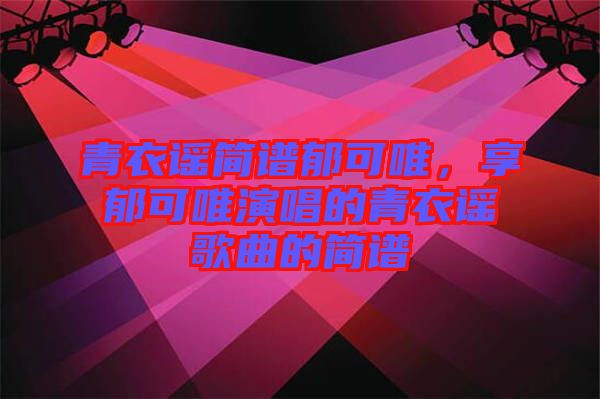 青衣謠簡(jiǎn)譜郁可唯，享郁可唯演唱的青衣謠歌曲的簡(jiǎn)譜