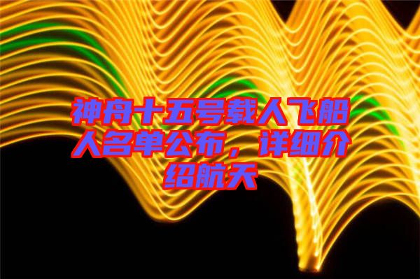 神舟十五號載人飛船人名單公布，詳細(xì)介紹航天