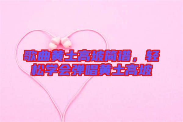 歌曲黃土高坡簡(jiǎn)譜，輕松學(xué)會(huì)彈唱黃土高坡