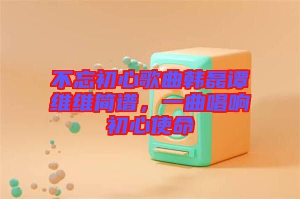 不忘初心歌曲韓磊譚維維簡(jiǎn)譜，一曲唱響初心使命