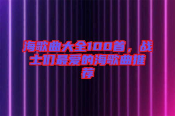 海歌曲大全100首，戰(zhàn)士們最愛的海歌曲推薦