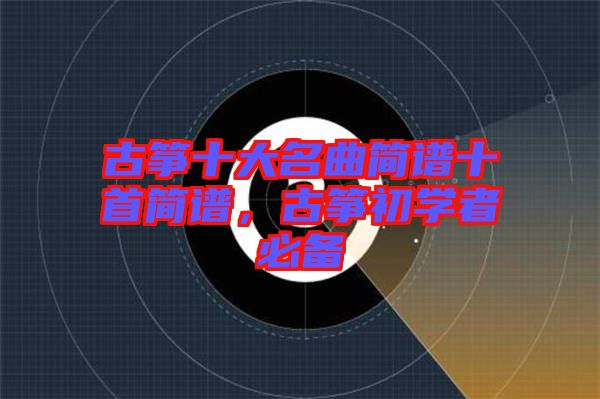 古箏十大名曲簡譜十首簡譜，古箏初學(xué)者必備