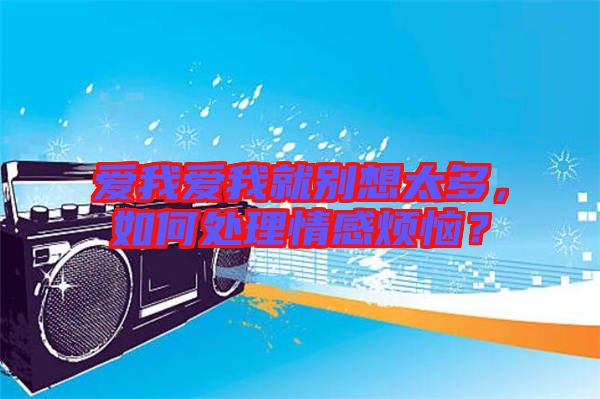 愛(ài)我愛(ài)我就別想太多，如何處理情感煩惱？