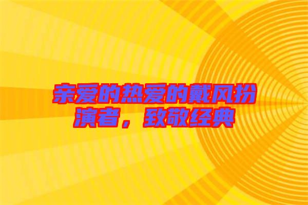 親愛的熱愛的戴風扮演者，致敬經(jīng)典