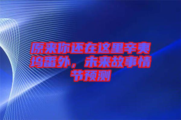 原來(lái)你還在這里辛夷塢番外，未來(lái)故事情節(jié)預(yù)測(cè)