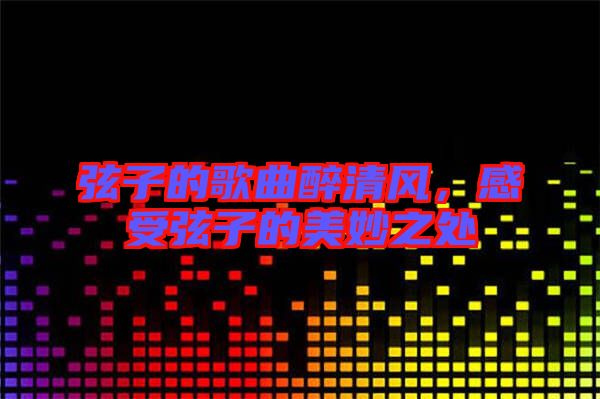 弦子的歌曲醉清風，感受弦子的美妙之處