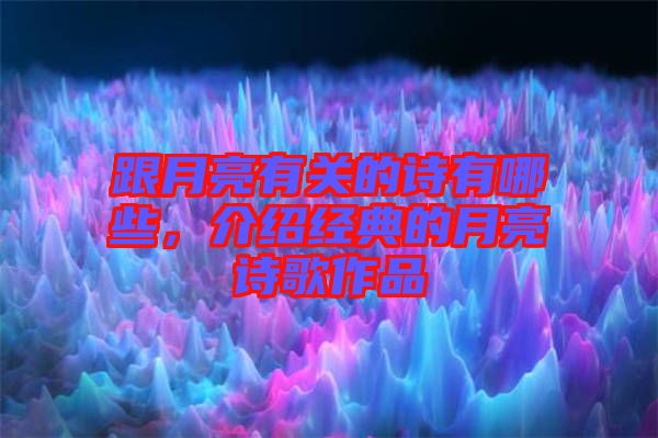 跟月亮有關(guān)的詩有哪些，介紹經(jīng)典的月亮詩歌作品