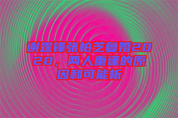 謝霆鋒張柏芝復(fù)婚2020，兩人重逢的原因和可能析