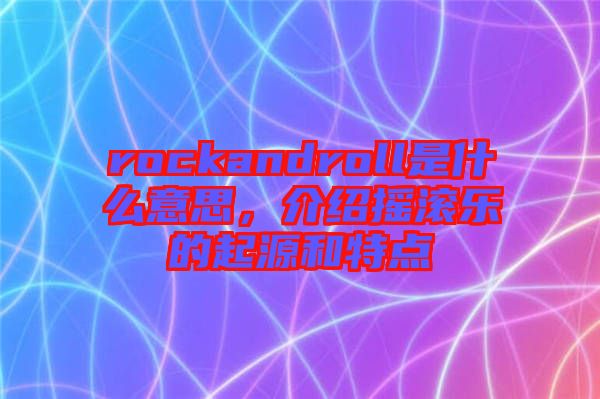 rockandroll是什么意思，介紹搖滾樂的起源和特點