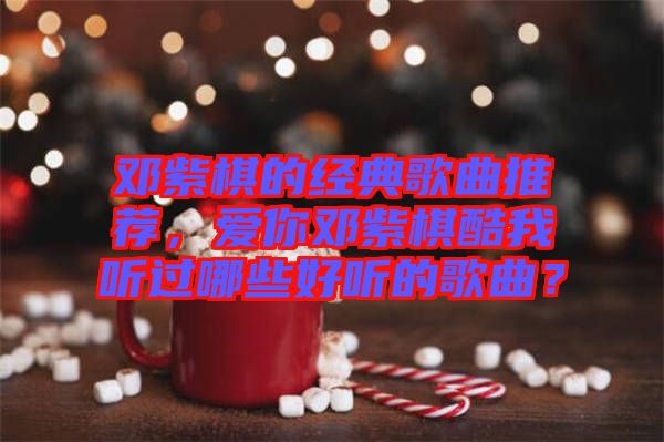 鄧紫棋的經(jīng)典歌曲推薦，愛(ài)你鄧紫棋酷我聽(tīng)過(guò)哪些好聽(tīng)的歌曲？