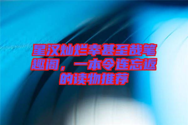 星漢燦爛幸甚至哉筆趣閣，一本令連忘返的讀物推薦