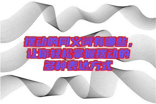 擺動(dòng)的同義詞有哪些，讓你輕松掌握擺動(dòng)的多種表達(dá)方式