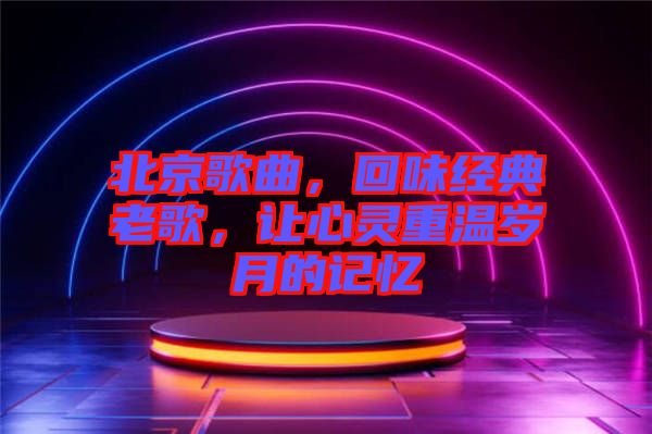 北京歌曲，回味經(jīng)典老歌，讓心靈重溫歲月的記憶