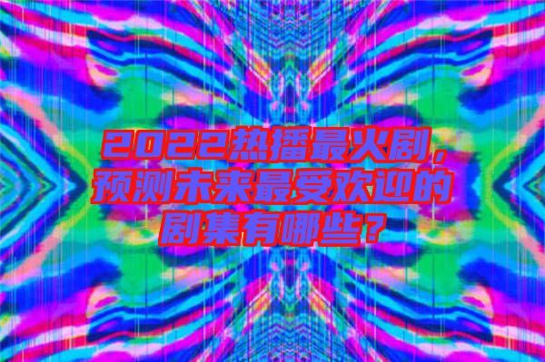 2022熱播最火劇，預(yù)測(cè)未來(lái)最受歡迎的劇集有哪些？