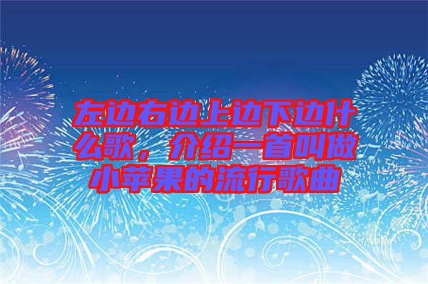左邊右邊上邊下邊什么歌，介紹一首叫做小蘋果的流行歌曲