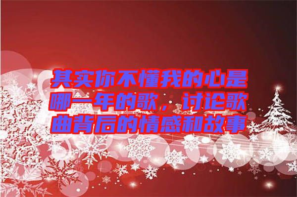 其實(shí)你不懂我的心是哪一年的歌，討論歌曲背后的情感和故事