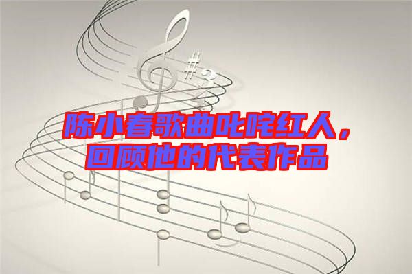 陳小春歌曲叱咤紅人，回顧他的代表作品