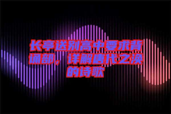 長(zhǎng)亭送別高中要求背誦部，詳解唐代之渙的詩(shī)歌