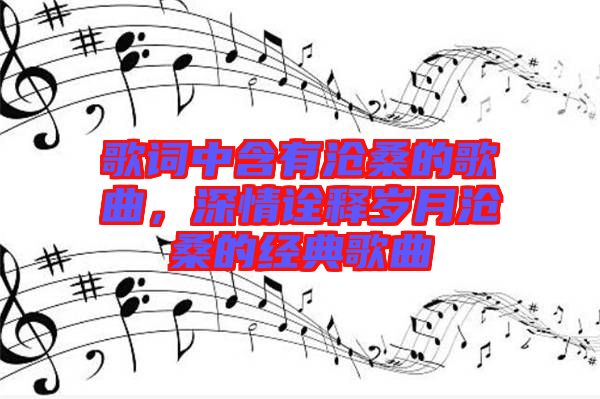 歌詞中含有滄桑的歌曲，深情詮釋歲月滄桑的經(jīng)典歌曲