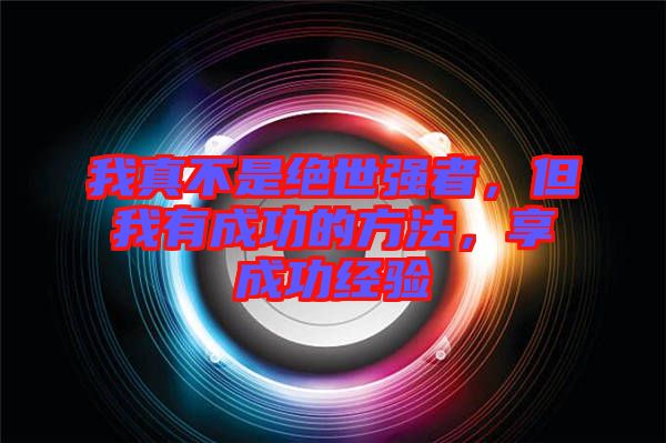 我真不是絕世強者，但我有成功的方法，享成功經(jīng)驗