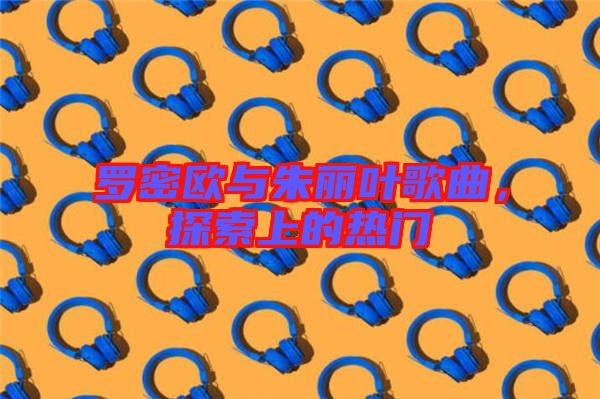 羅密歐與朱麗葉歌曲，探索上的熱門