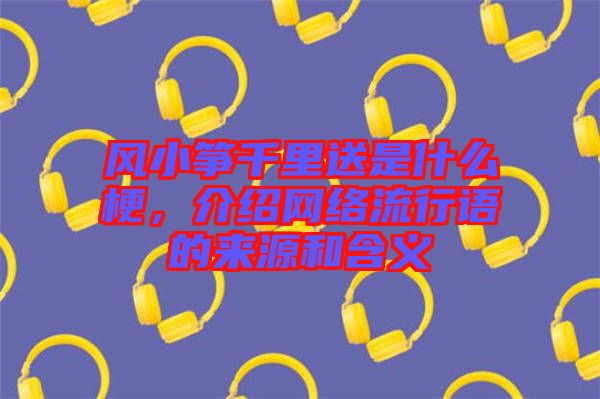 風(fēng)小箏千里送是什么梗，介紹網(wǎng)絡(luò)流行語(yǔ)的來(lái)源和含義