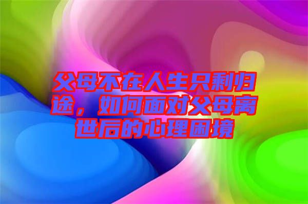 父母不在人生只剩歸途，如何面對父母離世后的心理困境