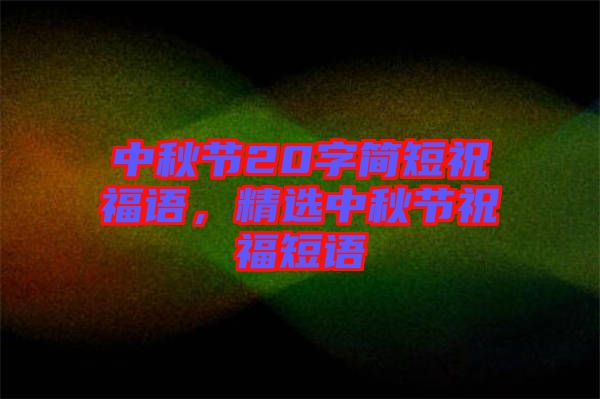 中秋節(jié)20字簡短祝福語，精選中秋節(jié)祝福短語