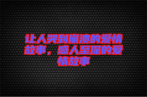 讓人哭到崩潰的愛情故事，感人至深的愛情故事