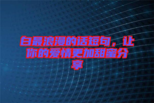 白最浪漫的話短句，讓你的愛情更加甜蜜分享