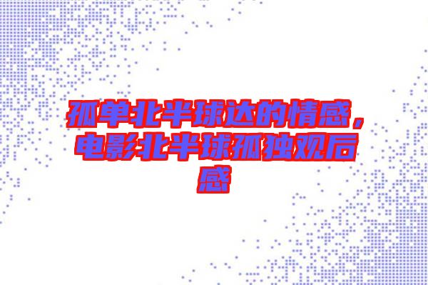 孤單北半球達(dá)的情感，電影北半球孤獨(dú)觀后感