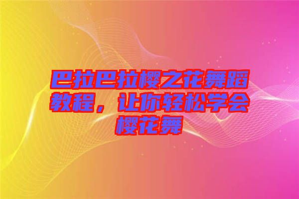 巴拉巴拉櫻之花舞蹈教程，讓你輕松學(xué)會櫻花舞
