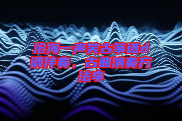 滄海一聲笑古箏譜d調(diào)伴奏，古曲演奏方法享