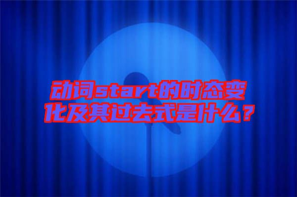 動(dòng)詞start的時(shí)態(tài)變化及其過去式是什么？