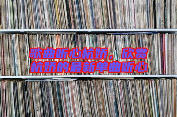 歌曲聽(tīng)心杭嬌，欣賞杭嬌的最新單曲聽(tīng)心