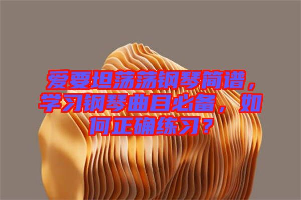 愛要坦蕩蕩鋼琴簡譜，學習鋼琴曲目必備，如何正確練習？