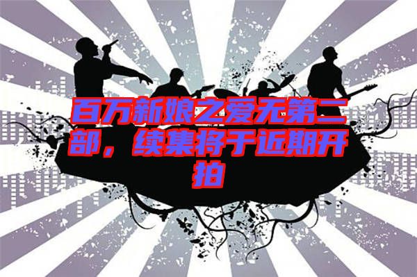 百萬新娘之愛無第二部，續(xù)集將于近期開拍